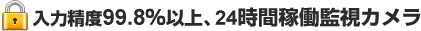 入力制度99.8%以上、24時間稼働監視カメラ